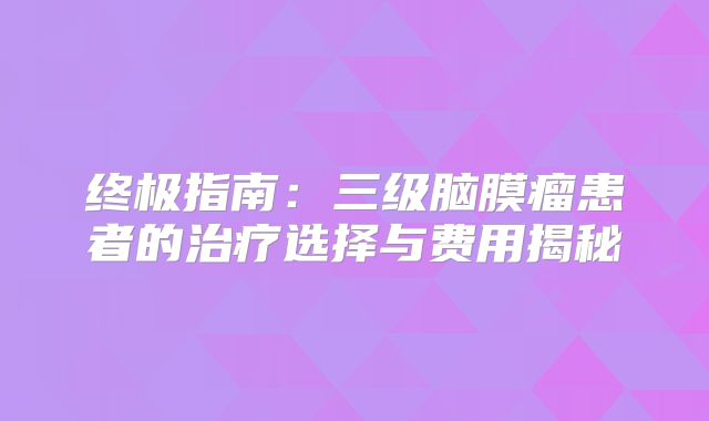 终极指南：三级脑膜瘤患者的治疗选择与费用揭秘