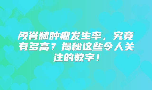 颅脊髓肿瘤发生率，究竟有多高？揭秘这些令人关注的数字！