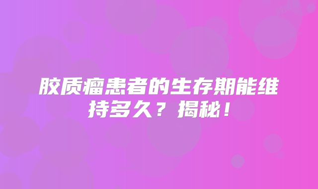 胶质瘤患者的生存期能维持多久？揭秘！