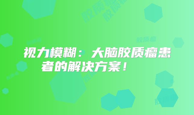 视力模糊：大脑胶质瘤患者的解决方案！  