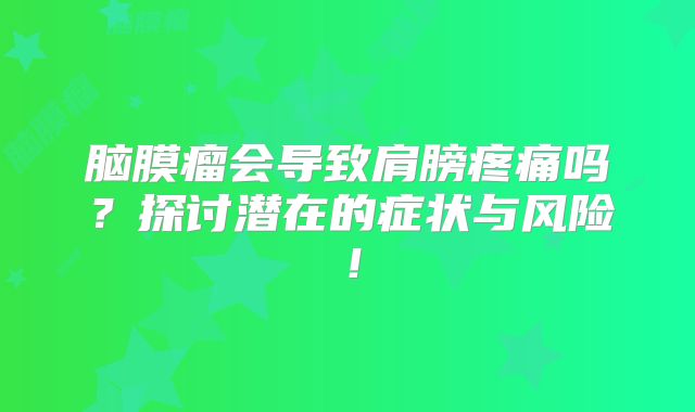 脑膜瘤会导致肩膀疼痛吗？探讨潜在的症状与风险！