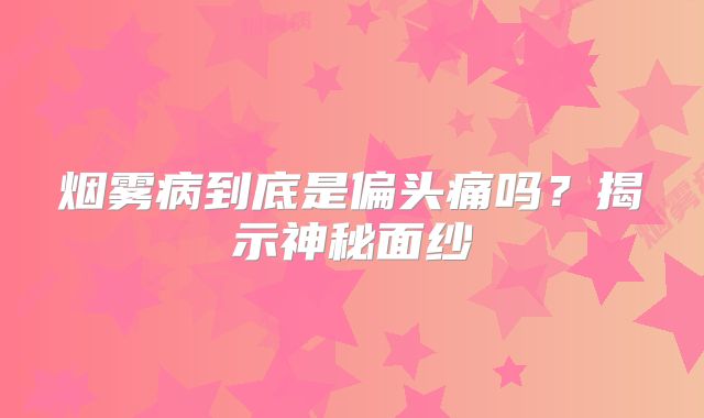 烟雾病到底是偏头痛吗？揭示神秘面纱