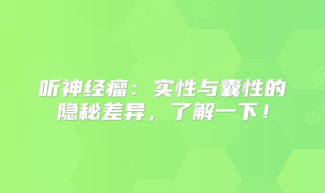 听神经瘤：实性与囊性的隐秘差异，了解一下！