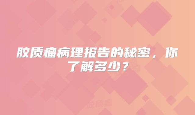胶质瘤病理报告的秘密，你了解多少？