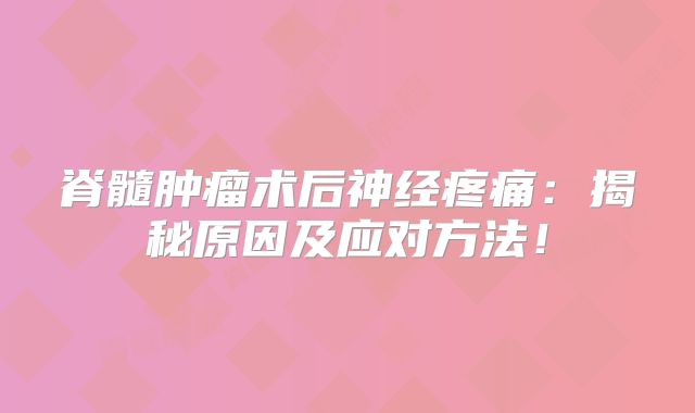 脊髓肿瘤术后神经疼痛：揭秘原因及应对方法！