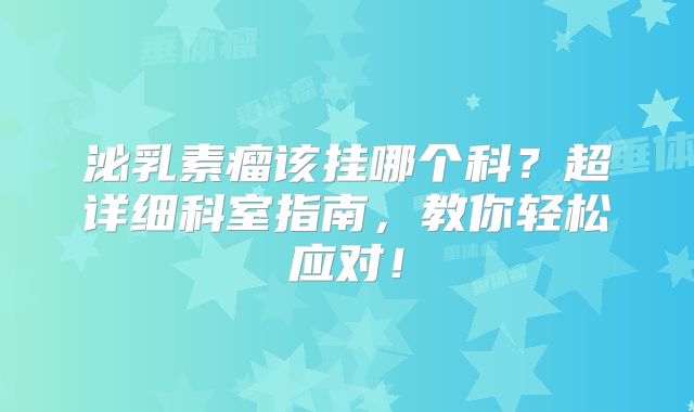泌乳素瘤该挂哪个科？超详细科室指南，教你轻松应对！