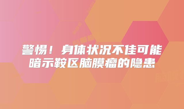 警惕！身体状况不佳可能暗示鞍区脑膜瘤的隐患