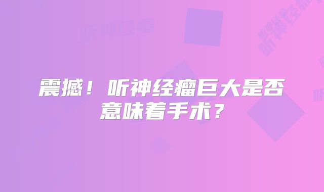 震撼！听神经瘤巨大是否意味着手术？