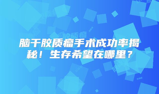 脑干胶质瘤手术成功率揭秘！生存希望在哪里？