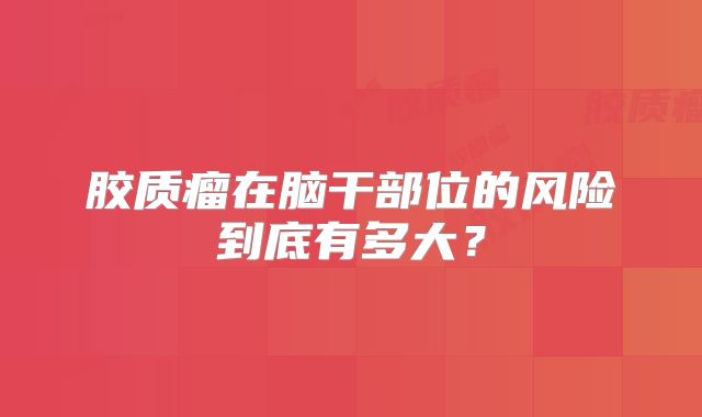 胶质瘤在脑干部位的风险到底有多大？