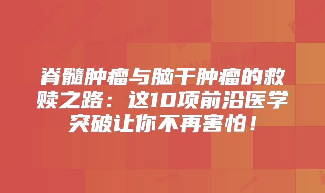 脊髓肿瘤与脑干肿瘤的救赎之路：这10项前沿医学突破让你不再害怕！