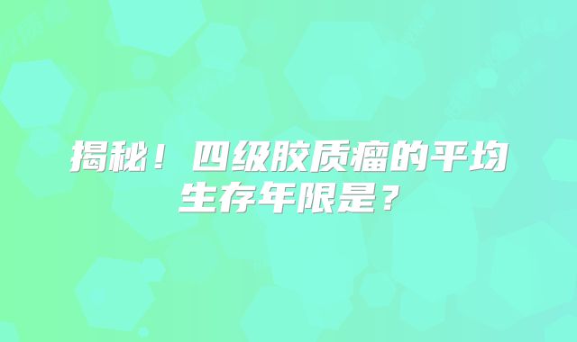 揭秘！四级胶质瘤的平均生存年限是？