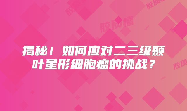 揭秘！如何应对二三级颞叶星形细胞瘤的挑战？