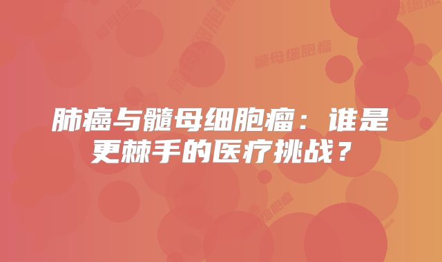 肺癌与髓母细胞瘤：谁是更棘手的医疗挑战？