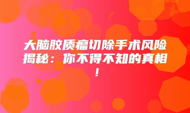 大脑胶质瘤切除手术风险揭秘：你不得不知的真相！