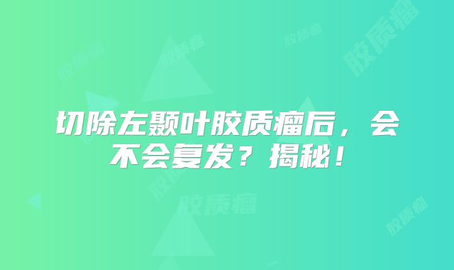 切除左颞叶胶质瘤后，会不会复发？揭秘！