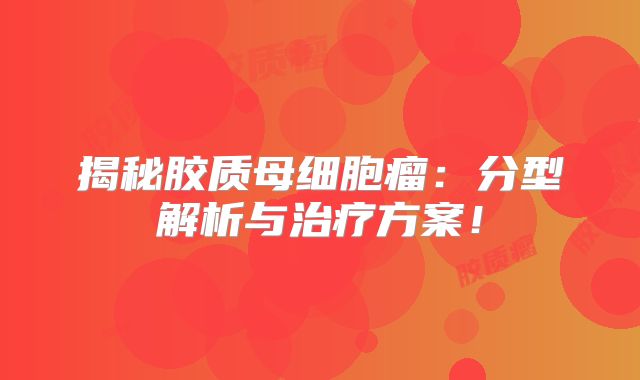 揭秘胶质母细胞瘤：分型解析与治疗方案！