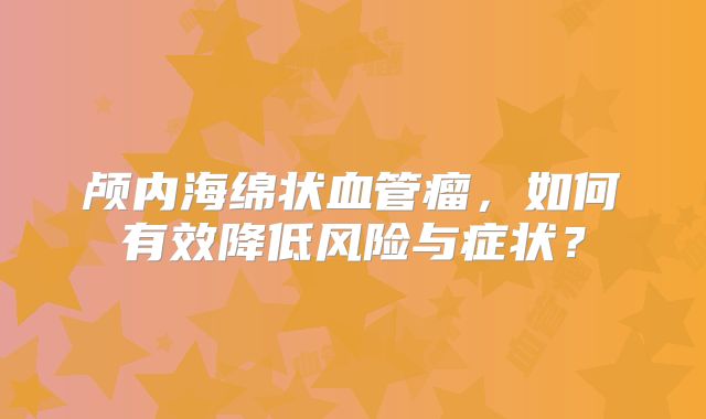颅内海绵状血管瘤，如何有效降低风险与症状？