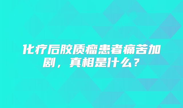 化疗后胶质瘤患者痛苦加剧，真相是什么？