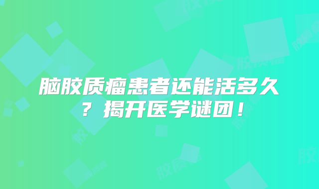 脑胶质瘤患者还能活多久？揭开医学谜团！
