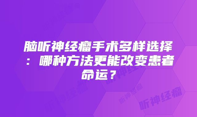 脑听神经瘤手术多样选择：哪种方法更能改变患者命运？