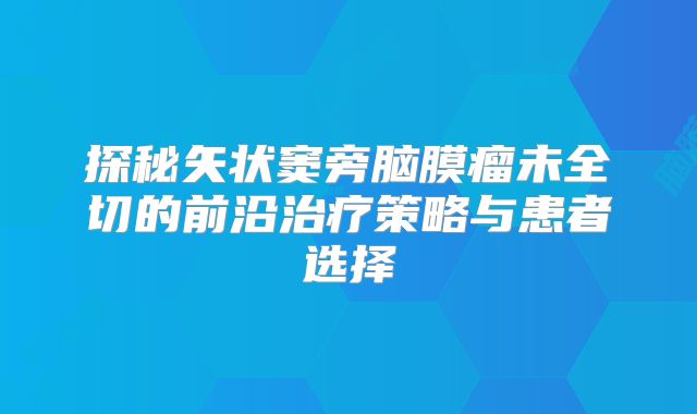 探秘矢状窦旁脑膜瘤未全切的前沿治疗策略与患者选择