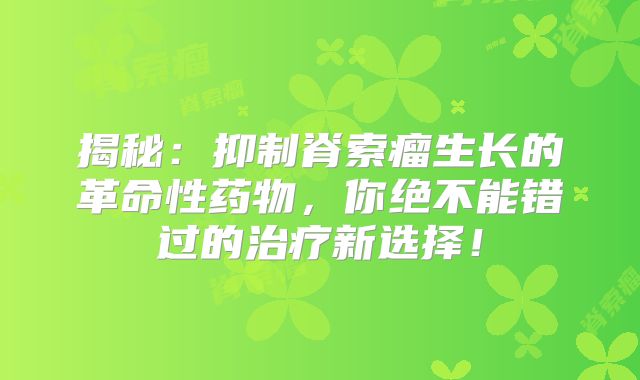 揭秘：抑制脊索瘤生长的革命性药物，你绝不能错过的治疗新选择！