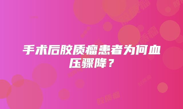 手术后胶质瘤患者为何血压骤降？