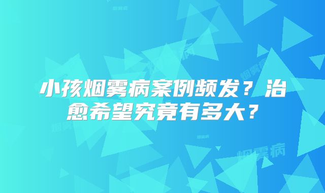 小孩烟雾病案例频发？治愈希望究竟有多大？