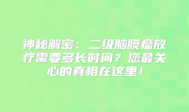 神秘解密：二级脑膜瘤放疗需要多长时间？您最关心的真相在这里！