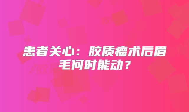患者关心：胶质瘤术后眉毛何时能动？