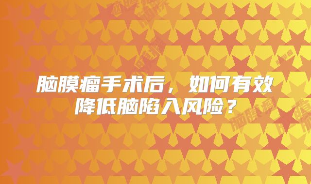脑膜瘤手术后，如何有效降低脑陷入风险？