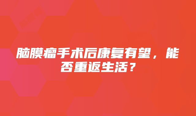 脑膜瘤手术后康复有望，能否重返生活？