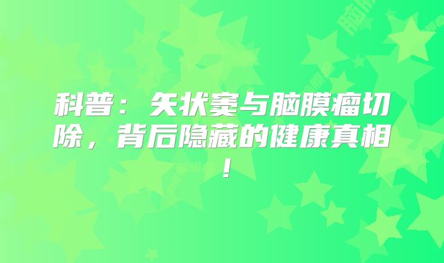 科普：矢状窦与脑膜瘤切除，背后隐藏的健康真相！