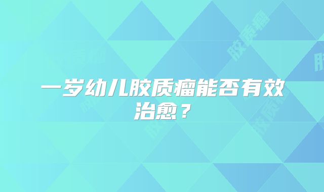 一岁幼儿胶质瘤能否有效治愈？