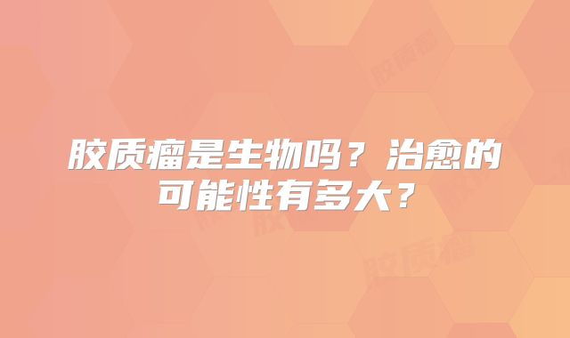 胶质瘤是生物吗？治愈的可能性有多大？