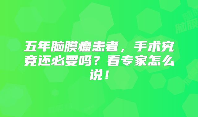 五年脑膜瘤患者，手术究竟还必要吗？看专家怎么说！