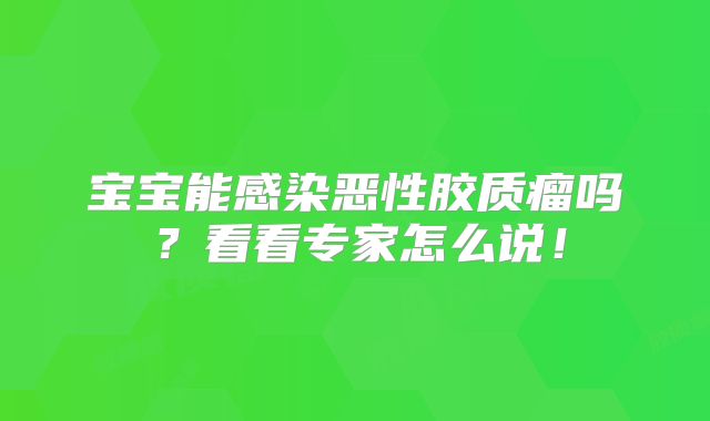 宝宝能感染恶性胶质瘤吗？看看专家怎么说！