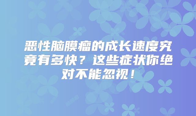 恶性脑膜瘤的成长速度究竟有多快？这些症状你绝对不能忽视！