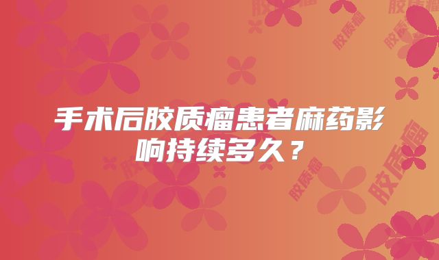 手术后胶质瘤患者麻药影响持续多久？