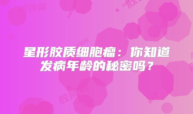 星形胶质细胞瘤：你知道发病年龄的秘密吗？