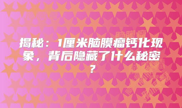 揭秘：1厘米脑膜瘤钙化现象，背后隐藏了什么秘密？