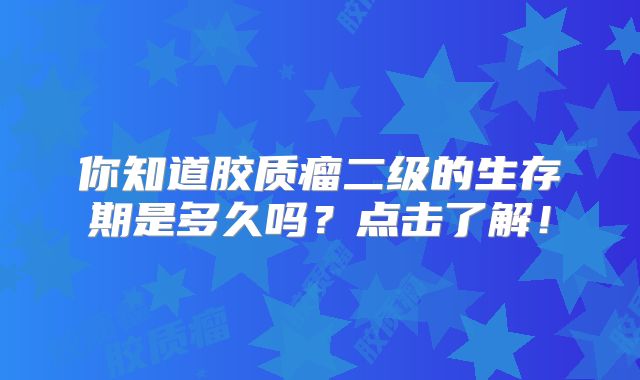 你知道胶质瘤二级的生存期是多久吗？点击了解！