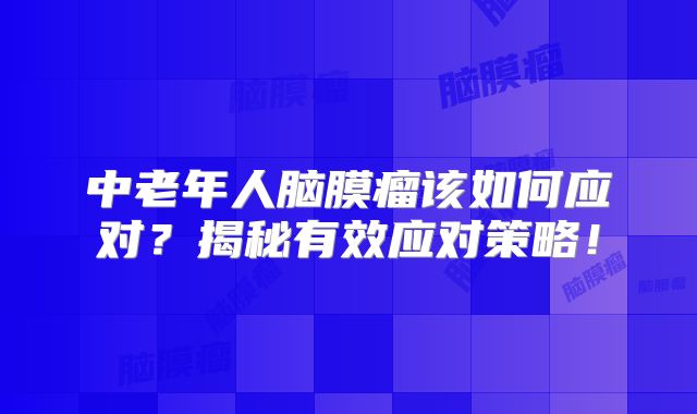 中老年人脑膜瘤该如何应对？揭秘有效应对策略！