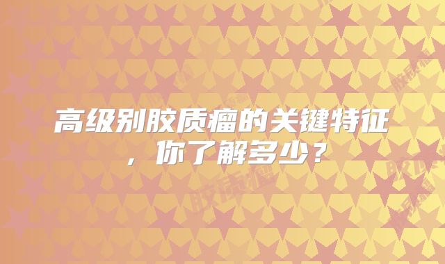 高级别胶质瘤的关键特征，你了解多少？