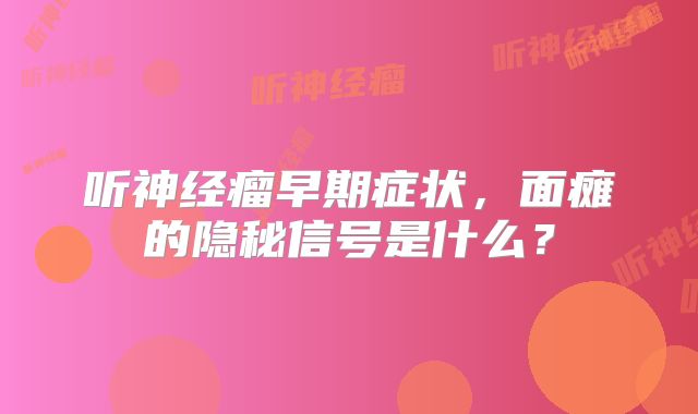 听神经瘤早期症状，面瘫的隐秘信号是什么？