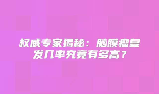 权威专家揭秘：脑膜瘤复发几率究竟有多高？