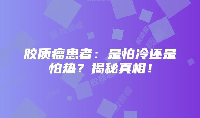 胶质瘤患者：是怕冷还是怕热？揭秘真相！