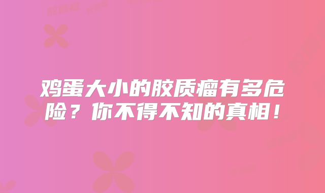 鸡蛋大小的胶质瘤有多危险？你不得不知的真相！