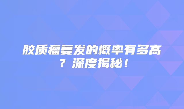 胶质瘤复发的概率有多高？深度揭秘！